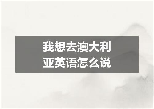 我想去澳大利亚英语怎么说