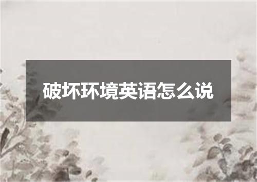 破坏环境英语怎么说