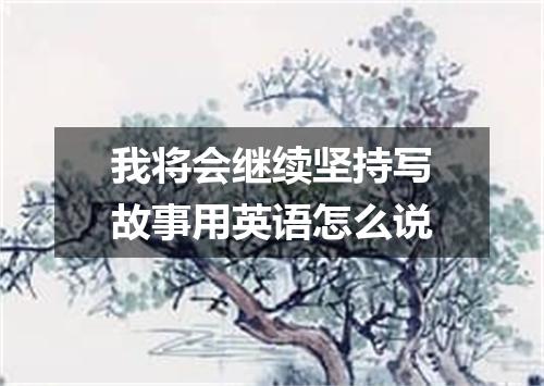 我将会继续坚持写故事用英语怎么说