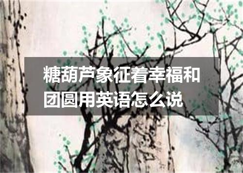 糖葫芦象征着幸福和团圆用英语怎么说