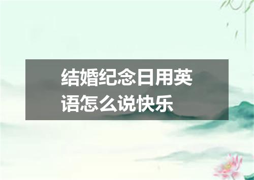 结婚纪念日用英语怎么说快乐