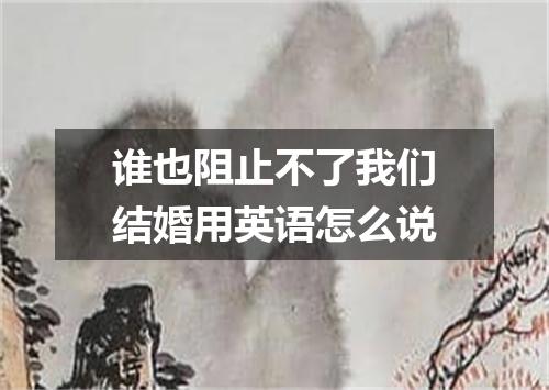 谁也阻止不了我们结婚用英语怎么说