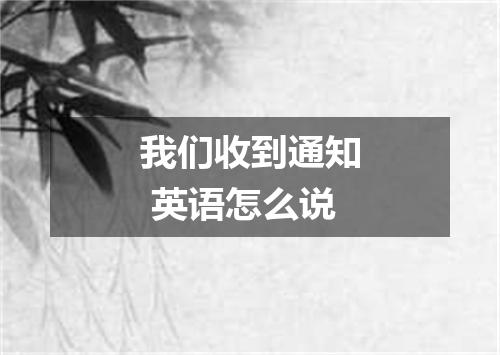 我们收到通知 英语怎么说
