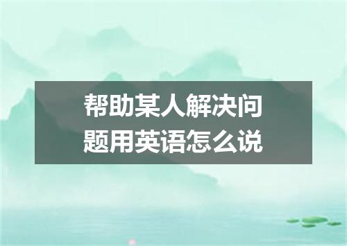 帮助某人解决问题用英语怎么说