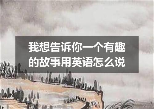 我想告诉你一个有趣的故事用英语怎么说