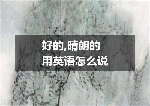 好的,晴朗的用英语怎么说