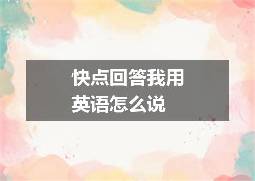 快点回答我用英语怎么说