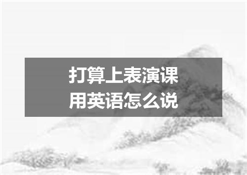 打算上表演课用英语怎么说