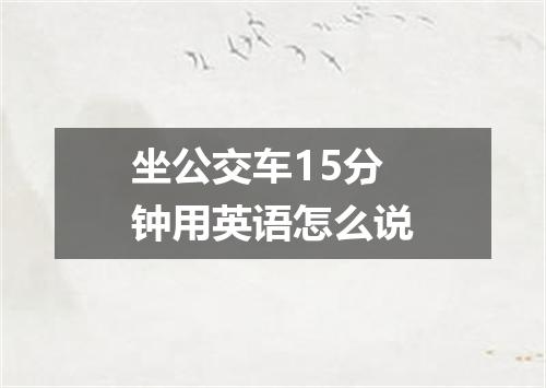 坐公交车15分钟用英语怎么说
