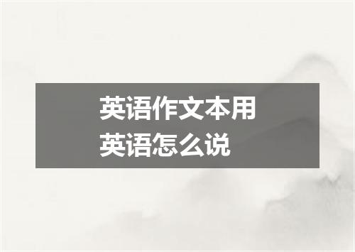 英语作文本用英语怎么说