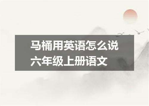 马桶用英语怎么说六年级上册语文