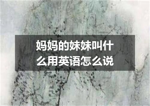 妈妈的妹妹叫什么用英语怎么说