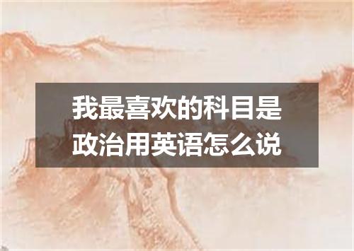 我最喜欢的科目是政治用英语怎么说