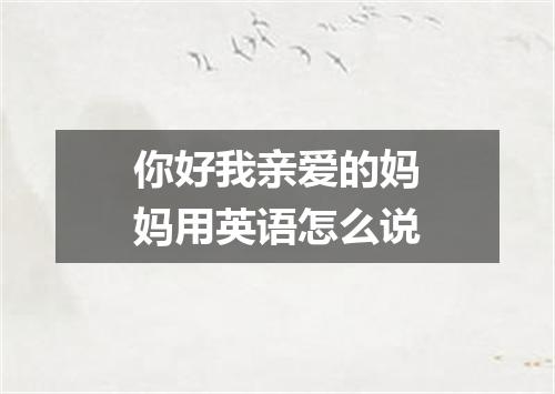 你好我亲爱的妈妈用英语怎么说