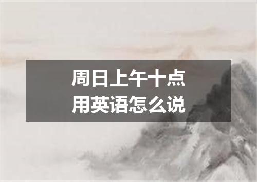 周日上午十点用英语怎么说