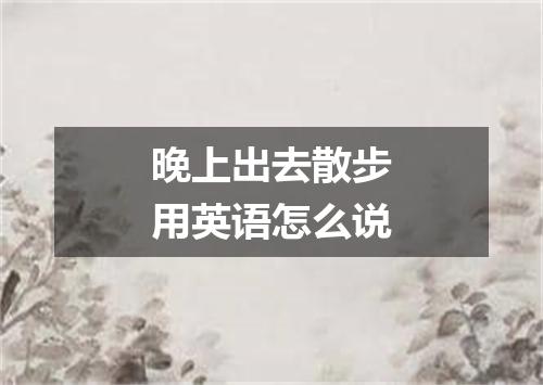晚上出去散步用英语怎么说