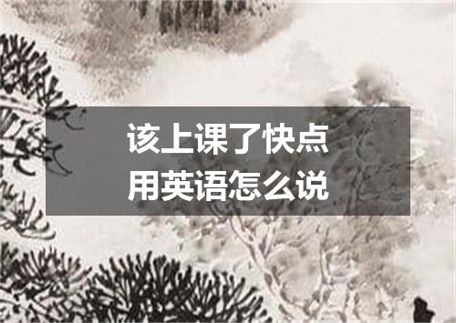 该上课了快点用英语怎么说
