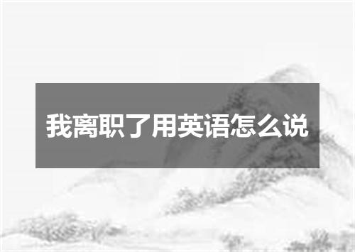 我离职了用英语怎么说