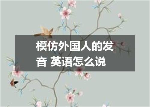 模仿外国人的发音 英语怎么说
