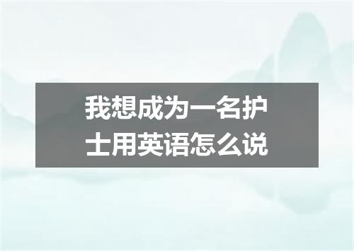 我想成为一名护士用英语怎么说