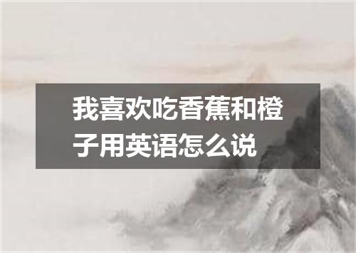 我喜欢吃香蕉和橙子用英语怎么说