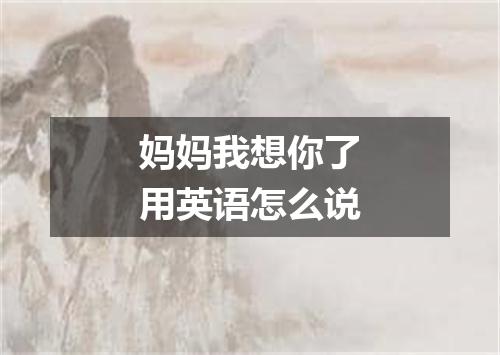 妈妈我想你了用英语怎么说