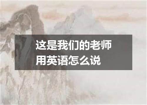这是我们的老师用英语怎么说