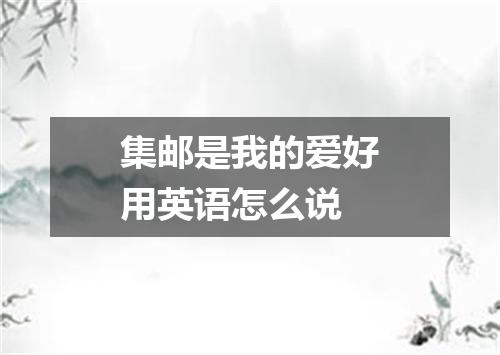 集邮是我的爱好用英语怎么说