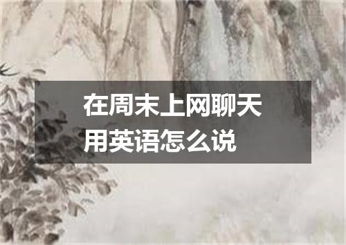 在周末上网聊天用英语怎么说