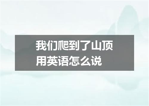 我们爬到了山顶用英语怎么说