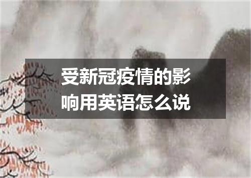 受新冠疫情的影响用英语怎么说