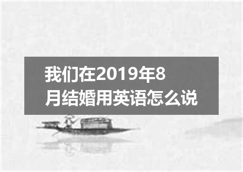 我们在2019年8月结婚用英语怎么说
