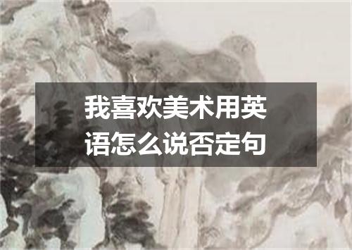 我喜欢美术用英语怎么说否定句