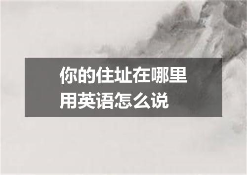 你的住址在哪里用英语怎么说