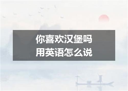 你喜欢汉堡吗用英语怎么说