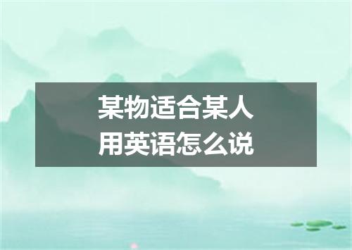 某物适合某人用英语怎么说