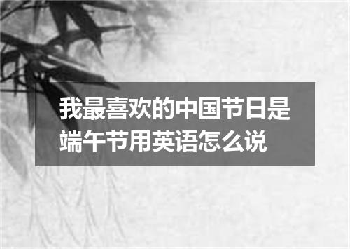 我最喜欢的中国节日是端午节用英语怎么说