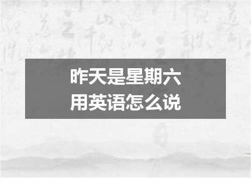 昨天是星期六用英语怎么说