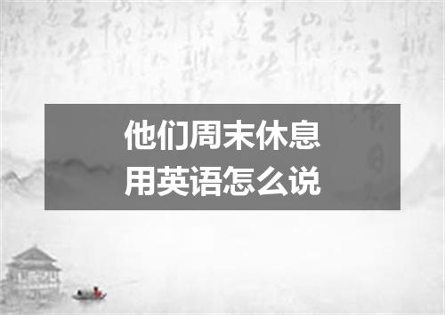 他们周末休息用英语怎么说