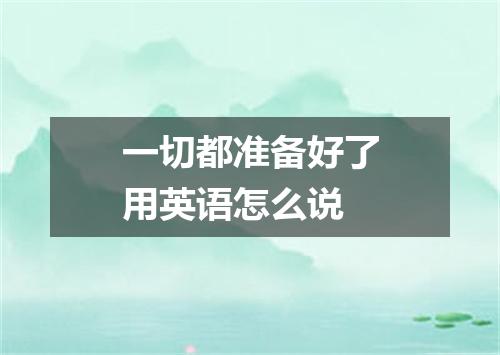 一切都准备好了用英语怎么说