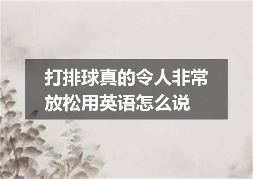 打排球真的令人非常放松用英语怎么说