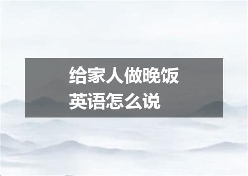 给家人做晚饭英语怎么说