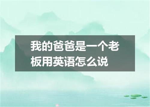 我的爸爸是一个老板用英语怎么说