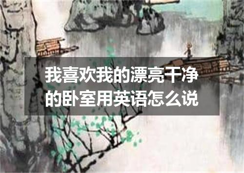 我喜欢我的漂亮干净的卧室用英语怎么说