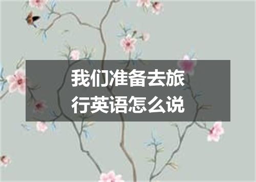 我们准备去旅行英语怎么说