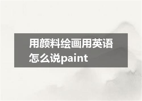 用颜料绘画用英语怎么说paint