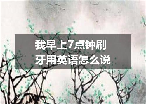 我早上7点钟刷牙用英语怎么说