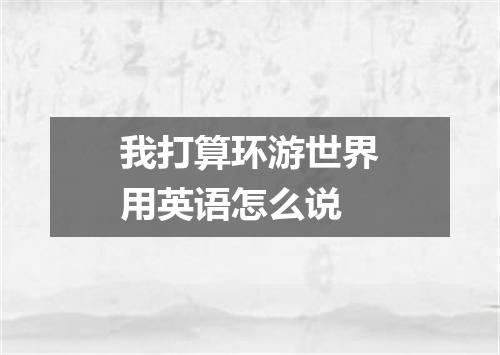 我打算环游世界用英语怎么说