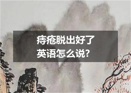 痔疮脱出好了英语怎么说?