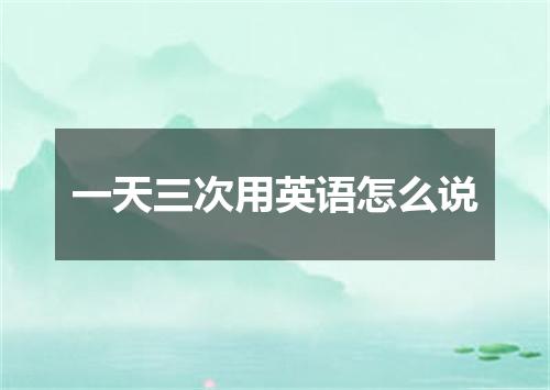 一天三次用英语怎么说